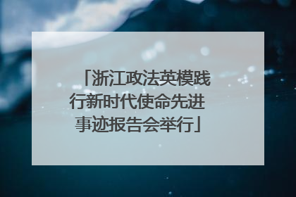 浙江政法英模践行新时代使命先进事迹报告会举行