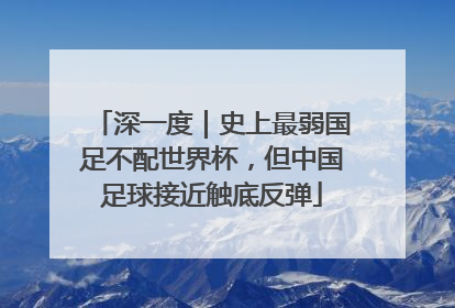 深一度｜史上最弱国足不配世界杯，但中国足球接近触底反弹