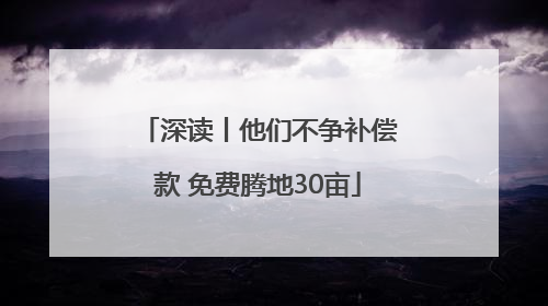 深读丨他们不争补偿款 免费腾地30亩