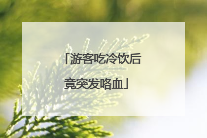 游客吃冷饮后竟突发咯血