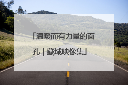 温暖而有力量的面孔｜藏域映像集
