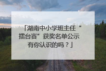 湖南中小学班主任“擂台赛”获奖名单公示 有你认识的吗?