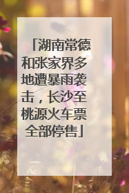 湖南常德和张家界多地遭暴雨袭击，长沙至桃源火车票全部停售