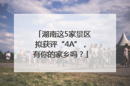 湖南这5家景区拟获评“4A”，有你的家乡吗？