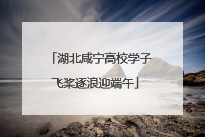 湖北咸宁高校学子飞桨逐浪迎端午