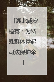 湖北咸安检察：为特殊群体撑起司法保护伞