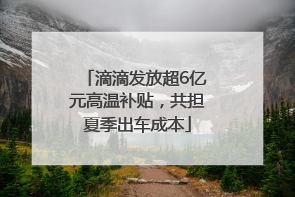滴滴发放超6亿元高温补贴，共担夏季出车成本