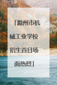滁州市机械工业学校招生首日场面热烈