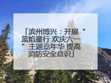 滨州博兴：开展“蓝焰童行 欢庆六一”主题嘉年华 提高消防安全意识