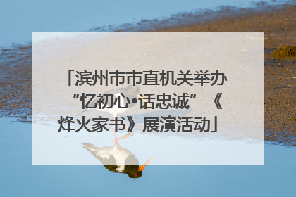 滨州市市直机关举办“忆初心•话忠诚”《烽火家书》展演活动