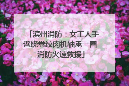 滨州消防：女工人手臂绕卷绞肉机轴承一圈 消防火速救援