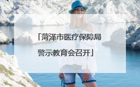菏泽市医疗保障局警示教育会召开