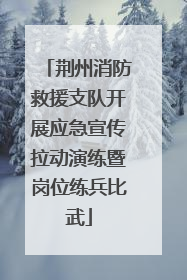 荆州消防救援支队开展应急宣传拉动演练暨岗位练兵比武