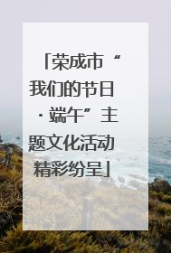 荣成市“我们的节日・端午”主题文化活动精彩纷呈