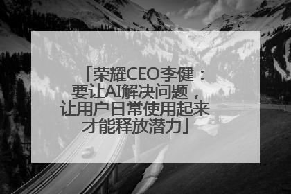 荣耀CEO李健：要让AI解决问题，让用户日常使用起来才能释放潜力