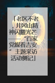 老区不老，井冈山精神闪耀光芒——“百家党媒看吉安”主题采访活动侧记