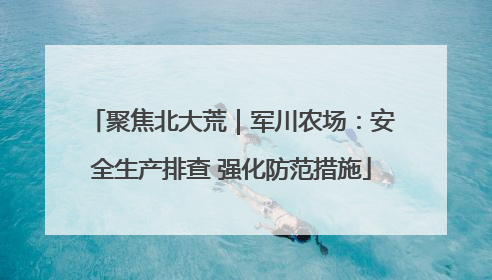 聚焦北大荒｜军川农场：安全生产排查 强化防范措施