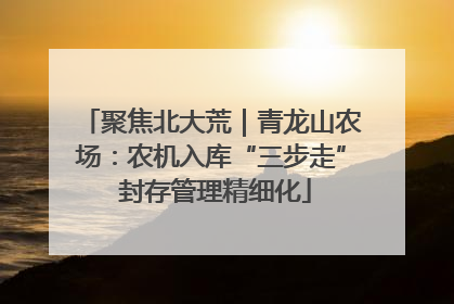 聚焦北大荒｜青龙山农场：农机入库“三步走” 封存管理精细化