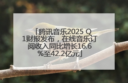 腾讯音乐2025 Q1财报发布，在线音乐订阅收入同比增长16.6%至42.2亿元