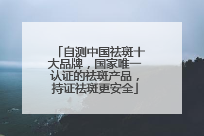 自测中国祛斑十大品牌，国家唯一认证的祛斑产品，持证祛斑更安全
