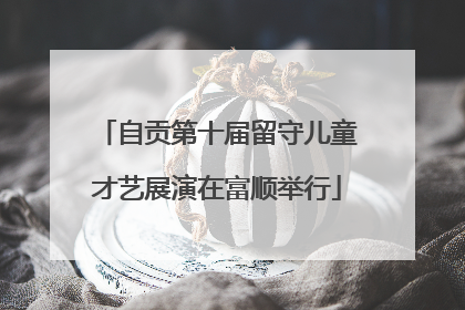 自贡第十届留守儿童才艺展演在富顺举行