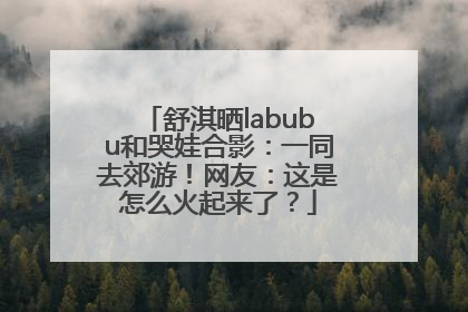 舒淇晒labubu和哭娃合影：一同去郊游！网友：这是怎么火起来了？