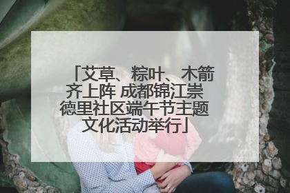 艾草、粽叶、木箭齐上阵 成都锦江崇德里社区端午节主题文化活动举行