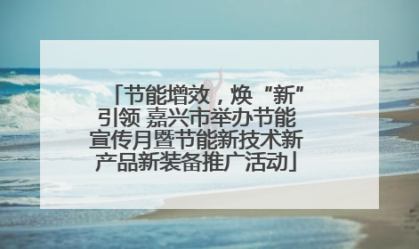 节能增效，焕“新”引领 嘉兴市举办节能宣传月暨节能新技术新产品新装备推广活动