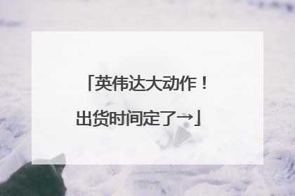 英伟达大动作！出货时间定了→