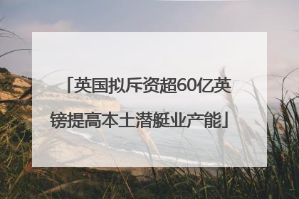 英国拟斥资超60亿英镑提高本土潜艇业产能