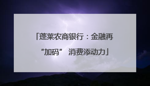 蓬莱农商银行：金融再“加码” 消费添动力