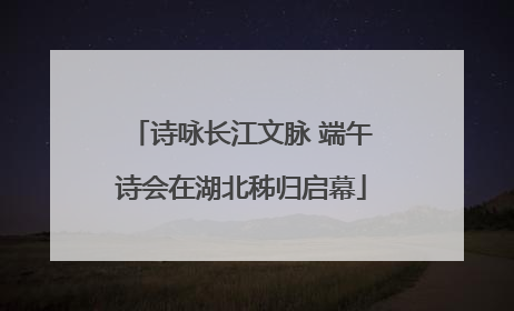 诗咏长江文脉 端午诗会在湖北秭归启幕