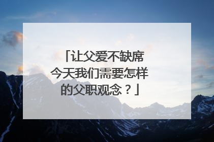 让父爱不缺席 今天我们需要怎样的父职观念？