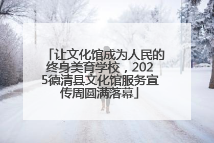 让文化馆成为人民的终身美育学校，2025德清县文化馆服务宣传周圆满落幕