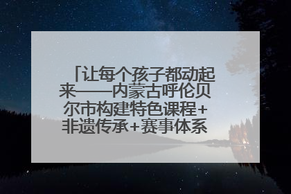 让每个孩子都动起来——内蒙古呼伦贝尔市构建特色课程+非遗传承+赛事体系校园体育生态链