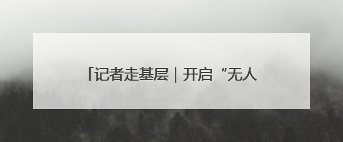 记者走基层｜开启“无人模式” 方便快递进村
