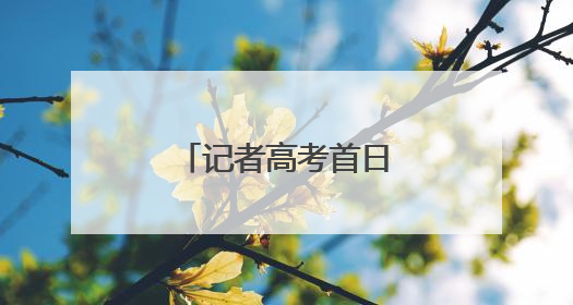 记者高考首日观察：各界合力，为梦想护航