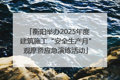 衡阳举办2025年度建筑施工“安全生产月”观摩暨应急演练活动