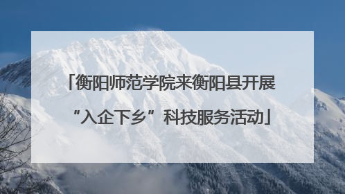衡阳师范学院来衡阳县开展“入企下乡”科技服务活动