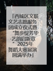 西城区文联文艺志愿服务团成立仪式暨“舞步绽芳华·艺韵启新章”2025年舞蹈大赛展演圆满举办