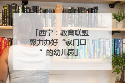西宁：教育联盟聚力办好“家门口”的幼儿园