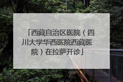 西藏自治区医院（四川大学华西医院西藏医院）在拉萨开诊