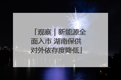 观察｜新能源全面入市 湖南保供对外依存度降低