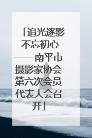 追光逐影 不忘初心——南平市摄影家协会第六次会员代表大会召开