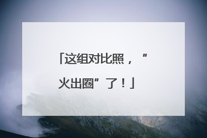 这组对比照，“火出圈”了！
