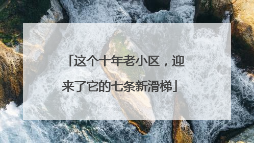 这个十年老小区，迎来了它的七条新滑梯