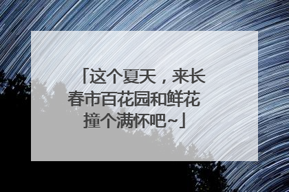 这个夏天，来长春市百花园和鲜花撞个满怀吧~