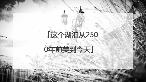这个湖泊从2500年前美到今天