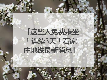 这些人免费乘坐！连续3天！石家庄地铁最新消息