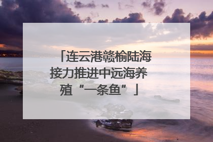 连云港赣榆陆海接力推进中远海养殖“一条鱼”